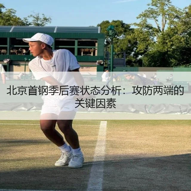 北京首钢季后赛状态分析：攻防两端的关键因素