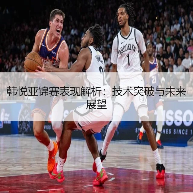 韩悦亚锦赛表现解析:技术突破与未来展望