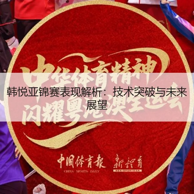 韩悦亚锦赛表现解析：技术突破与未来展望