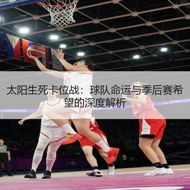 太阳生死卡位战:球队命运与季后赛希望的深度解析