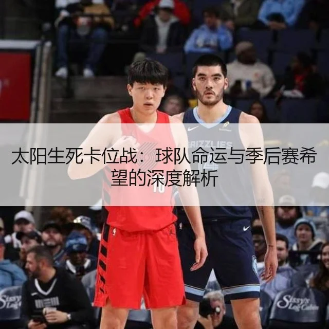 太阳生死卡位战：球队命运与季后赛希望的深度解析