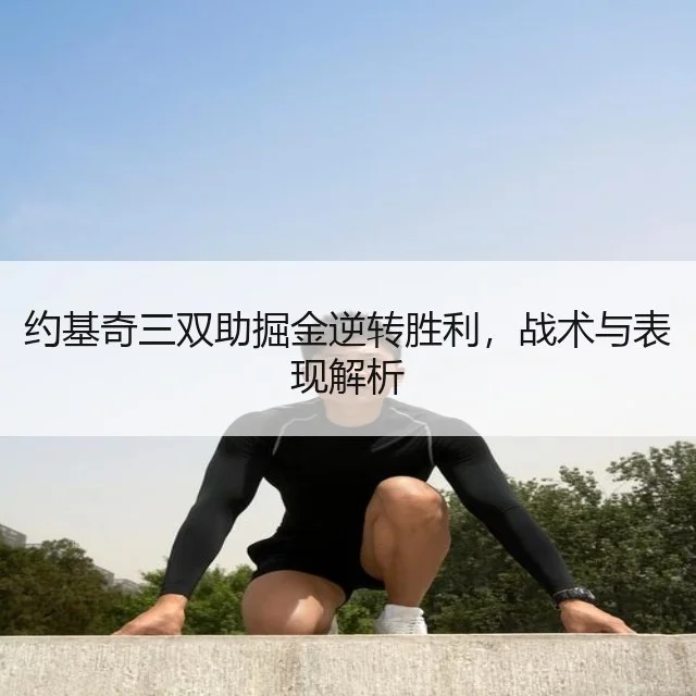 约基奇三双助掘金逆转胜利,战术与表现解析
