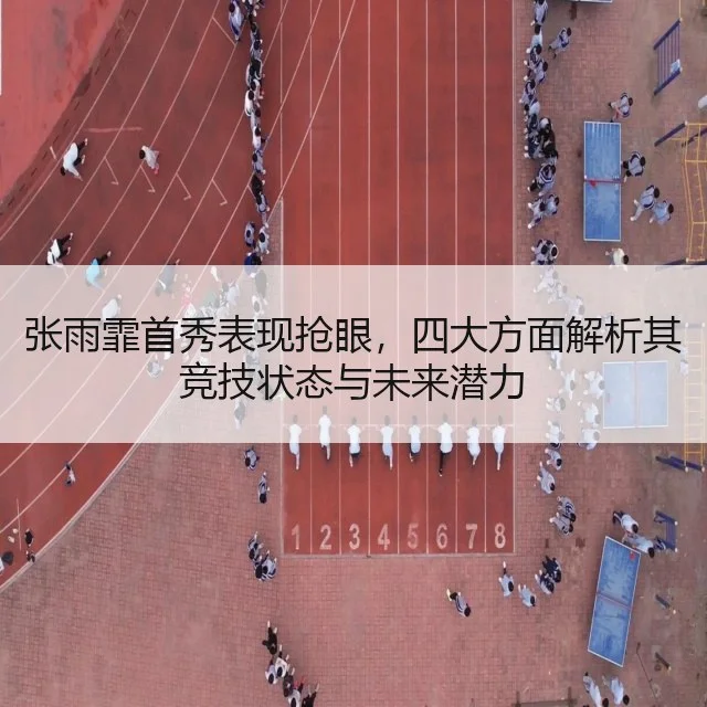 张雨霏首秀表现抢眼,四大方面解析其竞技状态与未来潜力